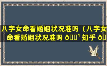 八字女命看婚姻状况准吗（八字女命看婚姻状况准吗 🌹 知乎 🐠 ）